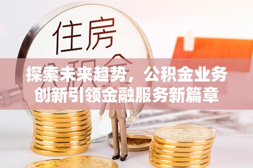 新昌探索未来趋势，公积金业务创新引领金融服务新篇章