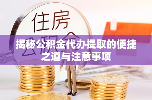 新昌揭秘公积金代办提取的便捷之道与注意事项