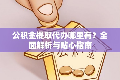 新昌公积金提取代办哪里有？全面解析与贴心指南