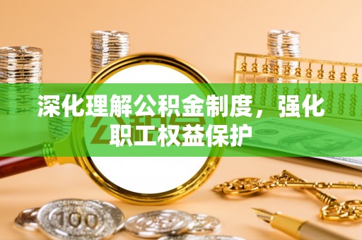 新昌深化理解公积金制度，强化职工权益保护