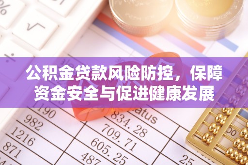 新昌公积金贷款风险防控，保障资金安全与促进健康发展