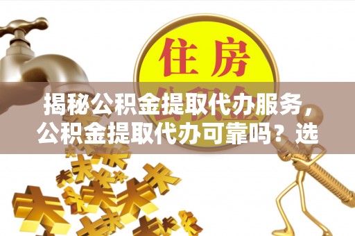 新昌揭秘公积金提取代办服务，公积金提取代办可靠吗？选择需谨慎