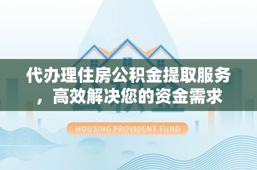 新昌代办理住房公积金提取服务，高效解决您的资金需求
