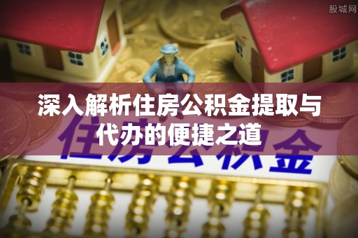 新昌深入解析住房公积金提取与代办的便捷之道