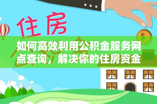 新昌如何高效利用公积金服务网点查询，解决你的住房资金难题