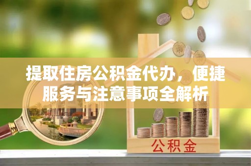 新昌提取住房公积金代办，便捷服务与注意事项全解析