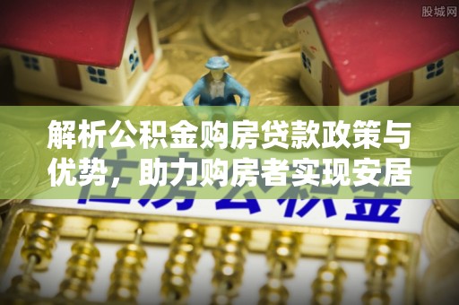 新昌解析公积金购房贷款政策与优势，助力购房者实现安居梦想