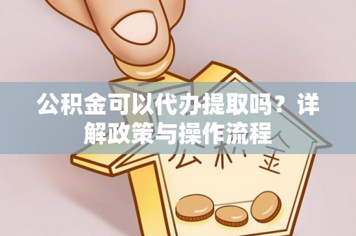 新昌公积金可以代办提取吗？详解政策与操作流程