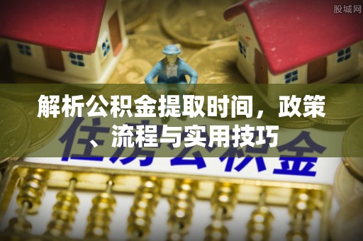 新昌解析公积金提取时间，政策、流程与实用技巧