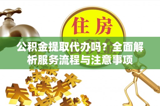 新昌公积金提取代办吗？全面解析服务流程与注意事项