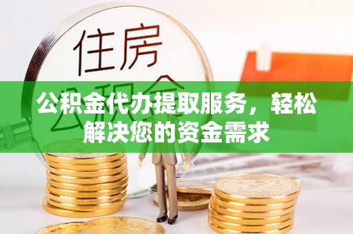 新昌公积金代办提取服务，轻松解决您的资金需求