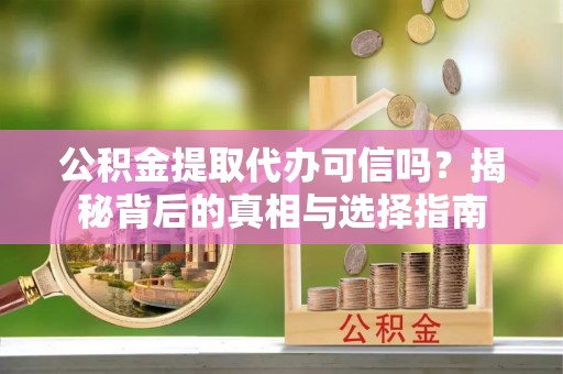 新昌公积金提取代办可信吗？揭秘背后的真相与选择指南