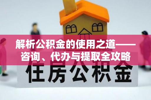 新昌解析公积金的使用之道——咨询、代办与提取全攻略