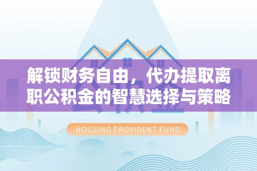 新昌解锁财务自由，代办提取离职公积金的智慧选择与策略