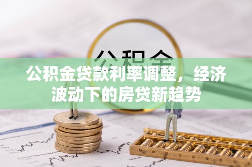 新昌公积金贷款利率调整，经济波动下的房贷新趋势
