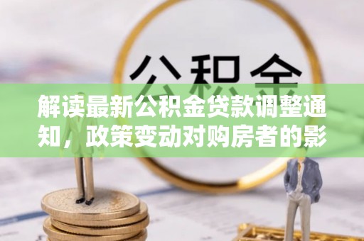 新昌解读最新公积金贷款调整通知，政策变动对购房者的影响