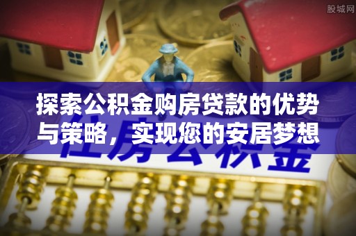 新昌探索公积金购房贷款的优势与策略，实现您的安居梦想