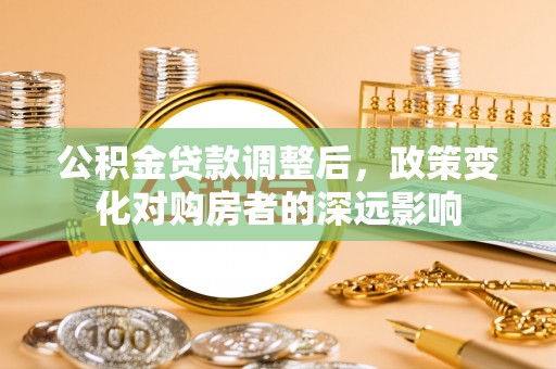 新昌公积金贷款调整后，政策变化对购房者的深远影响