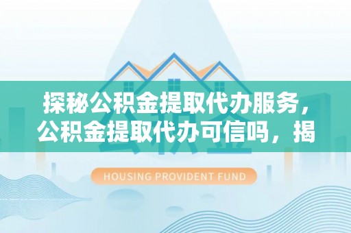 新昌探秘公积金提取代办服务，公积金提取代办可信吗，揭秘真相与选择指南