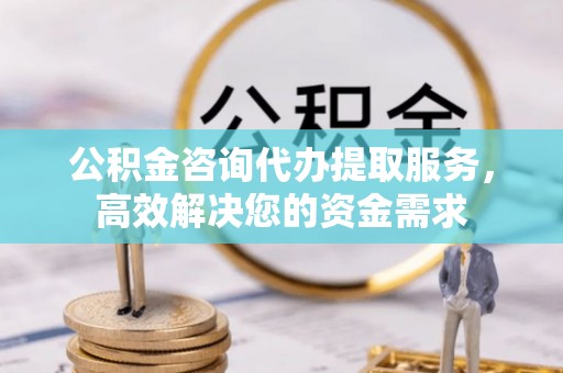 新昌公积金咨询代办提取服务，高效解决您的资金需求