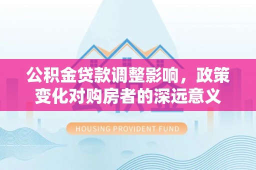 新昌公积金贷款调整影响，政策变化对购房者的深远意义