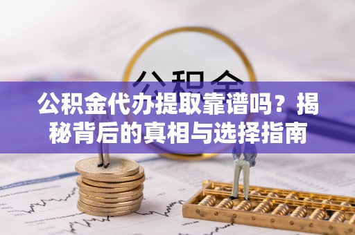 新昌公积金代办提取靠谱吗？揭秘背后的真相与选择指南