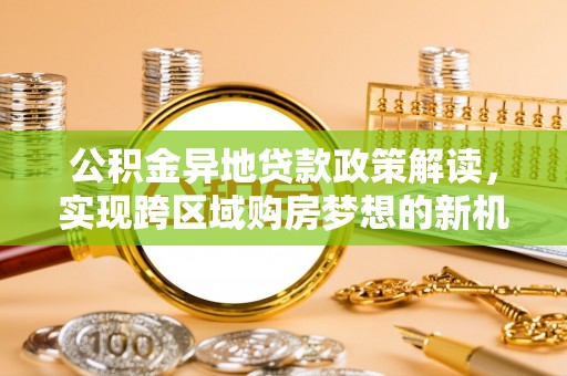 新昌公积金异地贷款政策解读，实现跨区域购房梦想的新机遇