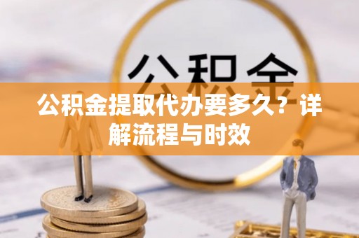 新昌公积金提取代办要多久？详解流程与时效