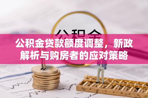 新昌公积金贷款额度调整，新政解析与购房者的应对策略