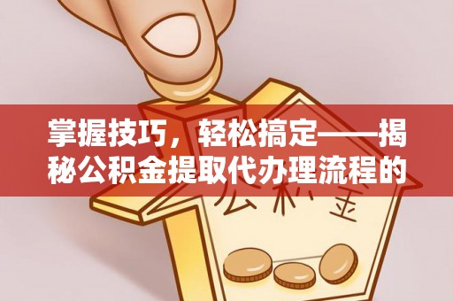 新昌掌握技巧，轻松搞定——揭秘公积金提取代办理流程的关键步骤