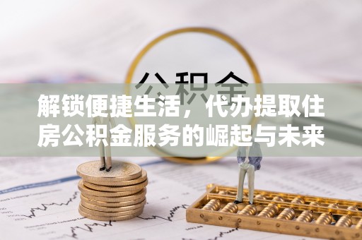 新昌解锁便捷生活，代办提取住房公积金服务的崛起与未来