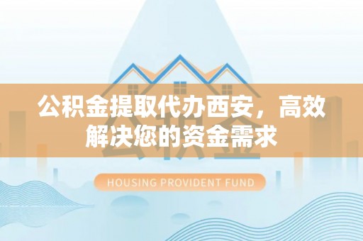 新昌公积金提取代办西安，高效解决您的资金需求