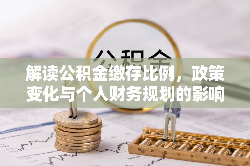 新昌解读公积金缴存比例，政策变化与个人财务规划的影响