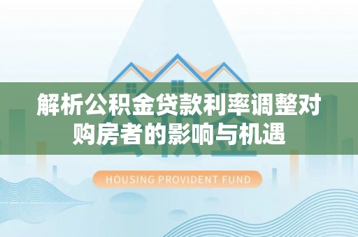 新昌解析公积金贷款利率调整对购房者的影响与机遇