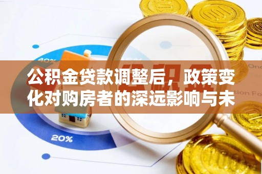 新昌公积金贷款调整后，政策变化对购房者的深远影响与未来趋势分析