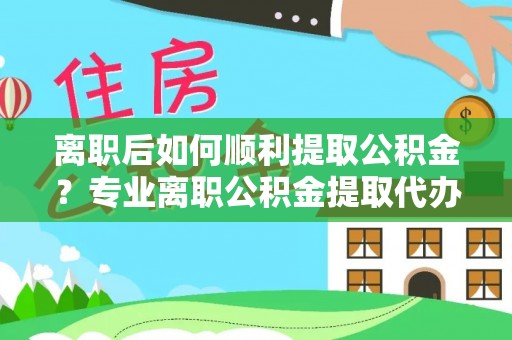 新昌离职后如何顺利提取公积金？专业离职公积金提取代办服务指南