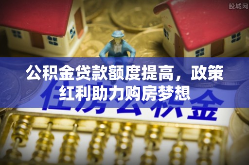 新昌公积金贷款额度提高，政策红利助力购房梦想