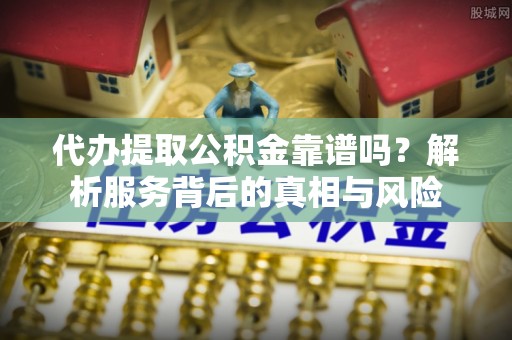 新昌代办提取公积金靠谱吗？解析服务背后的真相与风险