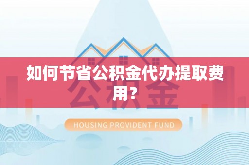 新昌如何节省公积金代办提取费用？