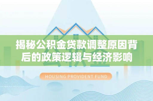 新昌揭秘公积金贷款调整原因背后的政策逻辑与经济影响