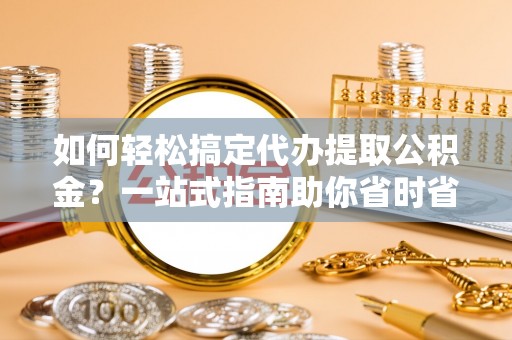 新昌如何轻松搞定代办提取公积金？一站式指南助你省时省心