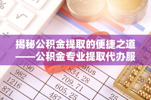 新昌揭秘公积金提取的便捷之道——公积金专业提取代办服务解析