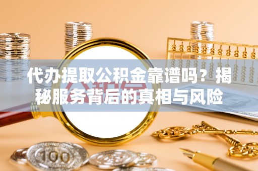 新昌代办提取公积金靠谱吗？揭秘服务背后的真相与风险