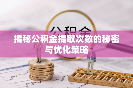 新昌揭秘公积金提取次数的秘密与优化策略