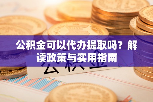 新昌公积金可以代办提取吗？解读政策与实用指南