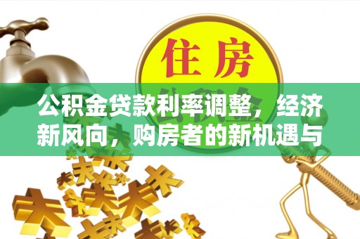 新昌公积金贷款利率调整，经济新风向，购房者的新机遇与挑战