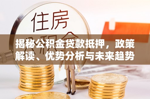 新昌揭秘公积金贷款抵押，政策解读、优势分析与未来趋势