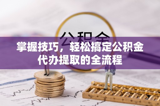 新昌掌握技巧，轻松搞定公积金代办提取的全流程