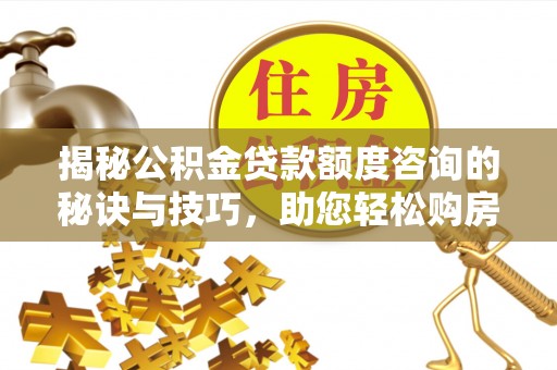 新昌揭秘公积金贷款额度咨询的秘诀与技巧，助您轻松购房！