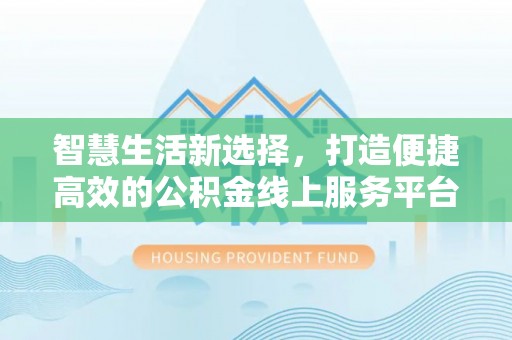 新昌智慧生活新选择，打造便捷高效的公积金线上服务平台